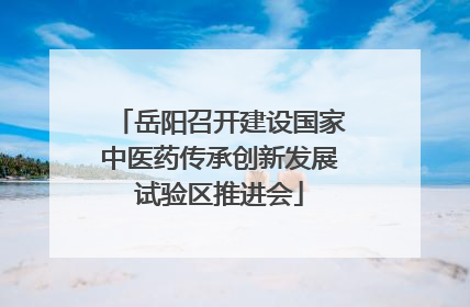 岳阳召开建设国家中医药传承创新发展试验区推进会