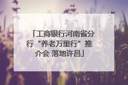 工商银行河南省分行“养老万里行”推介会 落地许昌