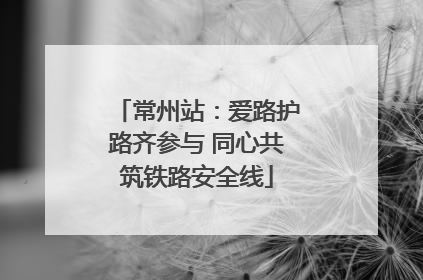 常州站：爱路护路齐参与 同心共筑铁路安全线