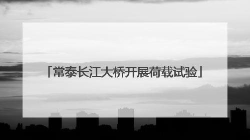 常泰长江大桥开展荷载试验