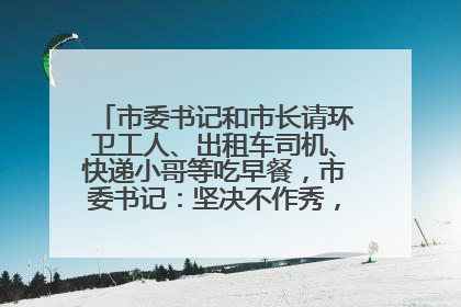 市委书记和市长请环卫工人、出租车司机、快递小哥等吃早餐，市委书记：坚决不作秀，不搞提前彩排