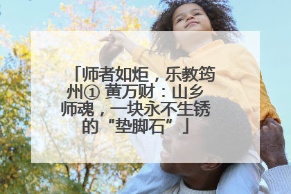 师者如炬，乐教筠州① 黄万财：山乡师魂，一块永不生锈的“垫脚石”