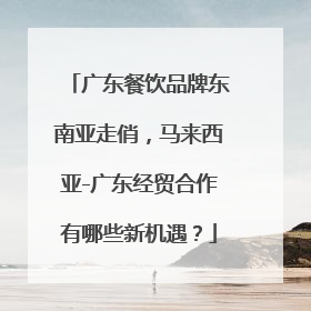 广东餐饮品牌东南亚走俏，马来西亚-广东经贸合作有哪些新机遇？