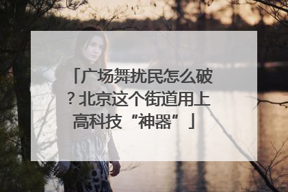 广场舞扰民怎么破？北京这个街道用上高科技“神器”