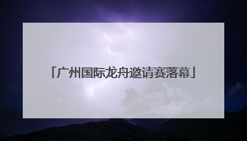 广州国际龙舟邀请赛落幕