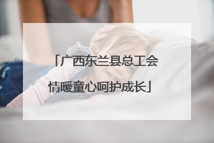 广西东兰县总工会情暖童心呵护成长
