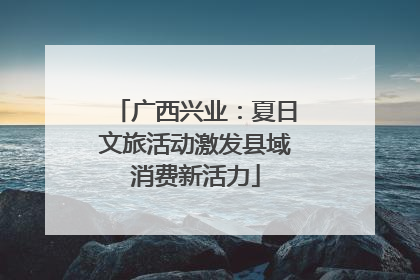 广西兴业：夏日文旅活动激发县域消费新活力