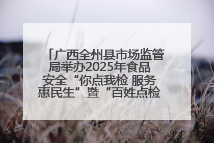 广西全州县市场监管局举办2025年食品安全“你点我检 服务惠民生”暨“百姓点检日”活动启动仪式