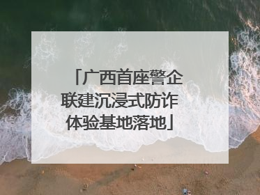 广西首座警企联建沉浸式防诈体验基地落地