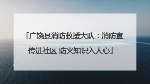 广饶县消防救援大队：消防宣传进社区 防火知识入人心