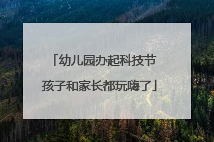 幼儿园办起科技节 孩子和家长都玩嗨了