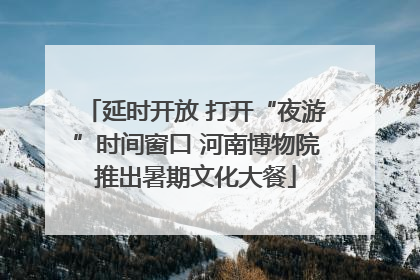 延时开放 打开“夜游”时间窗口 河南博物院推出暑期文化大餐
