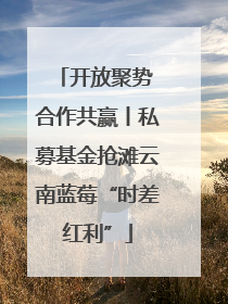 开放聚势 合作共赢丨私募基金抢滩云南蓝莓“时差红利”