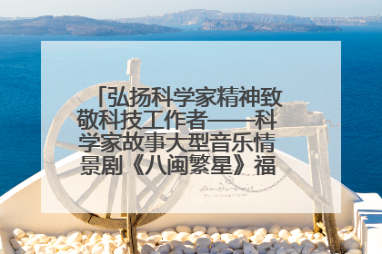 弘扬科学家精神致敬科技工作者——科学家故事大型音乐情景剧《八闽繁星》福州首演侧记