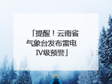 提醒！云南省气象台发布雷电Ⅳ级预警