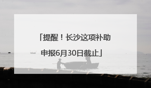 提醒！长沙这项补助申报6月30日截止