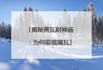 揭秘黄瓦财神庙：为何覆琉璃瓦