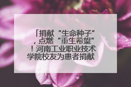 捐献“生命种子”，点燃“重生希望”！河南工业职业技术学院校友为患者捐献造血干细胞