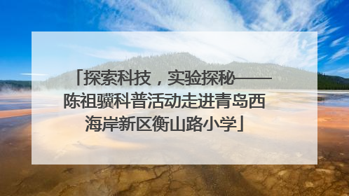 探索科技，实验探秘——陈祖骥科普活动走进青岛西海岸新区衡山路小学