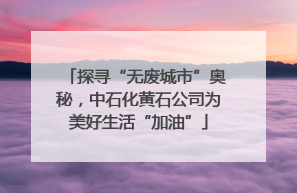 探寻“无废城市”奥秘，中石化黄石公司为美好生活“加油”