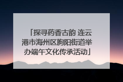 探寻药香古韵 连云港市海州区朐阳街道举办端午文化传承活动