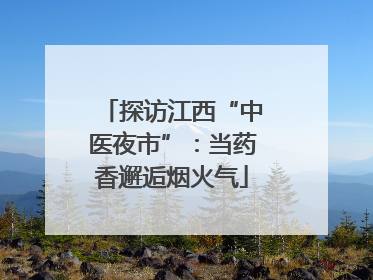 探访江西“中医夜市”：当药香邂逅烟火气