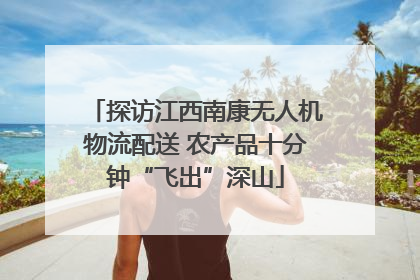 探访江西南康无人机物流配送 农产品十分钟“飞出”深山