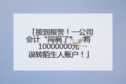 接到报警！一公司会计“闯祸了”，将10000000元误转陌生人账户！