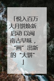 悦入百万大月饼焕新启动 以闽南古早味，“画”出新的“大饼”