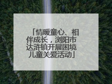 情暖童心、相伴成长，浏阳市达浒镇开展困境儿童关爱活动