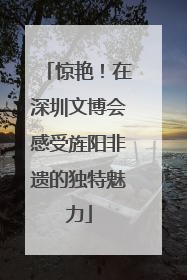 惊艳！在深圳文博会感受旌阳非遗的独特魅力