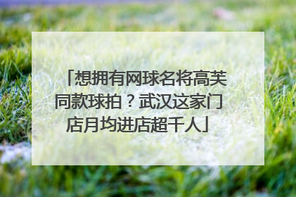 想拥有网球名将高芙同款球拍？武汉这家门店月均进店超千人