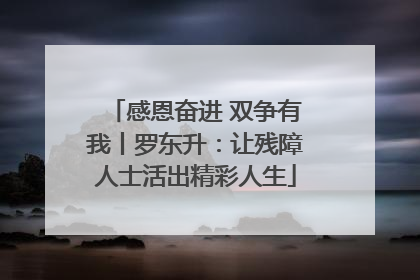 感恩奋进 双争有我丨罗东升：让残障人士活出精彩人生