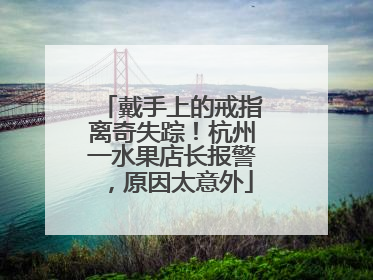 戴手上的戒指离奇失踪！杭州一水果店长报警，原因太意外
