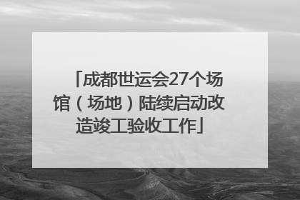 成都世运会27个场馆（场地）陆续启动改造竣工验收工作
