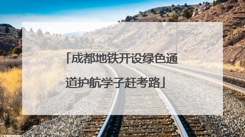 成都地铁开设绿色通道护航学子赶考路