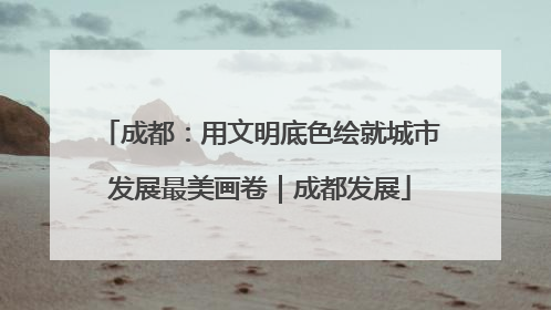 成都：用文明底色绘就城市发展最美画卷｜成都发展