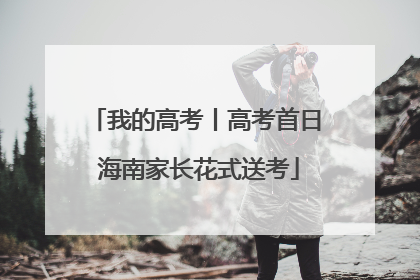 我的高考丨高考首日 海南家长花式送考