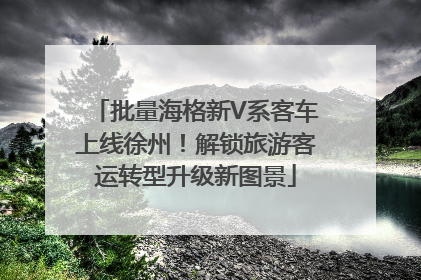 批量海格新V系客车上线徐州！解锁旅游客运转型升级新图景