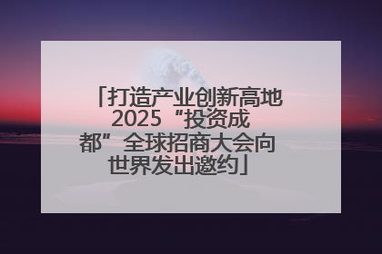 打造产业创新高地 2025“投资成都”全球招商大会向世界发出邀约