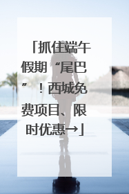 抓住端午假期“尾巴”！西城免费项目、限时优惠→