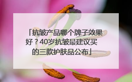 抗皱产品哪个牌子效果好？40岁抗皱最建议买的三款护肤品公布