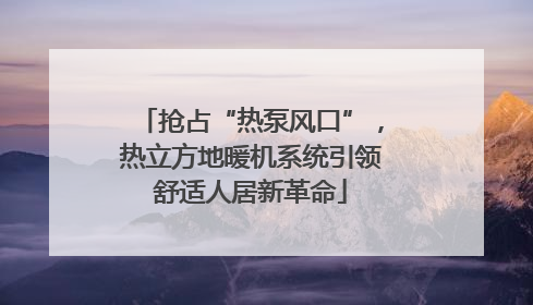 抢占“热泵风口”，热立方地暖机系统引领舒适人居新革命