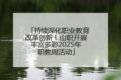 持续深化职业教育改革创新！山职开展丰富多彩2025年职教周活动