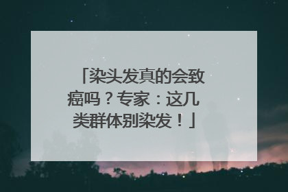 染头发真的会致癌吗？专家：这几类群体别染发！