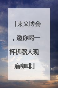 来文博会，邀你喝一杯机器人现磨咖啡