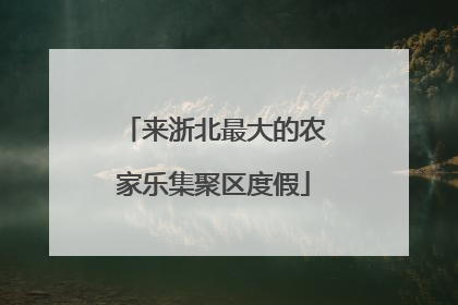 来浙北最大的农家乐集聚区度假