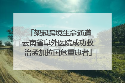 架起跨境生命通道 云南省阜外医院成功救治孟加拉国危重患者