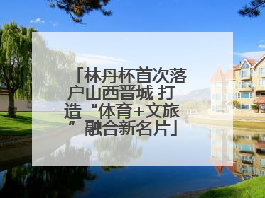 林丹杯首次落户山西晋城 打造“体育+文旅”融合新名片