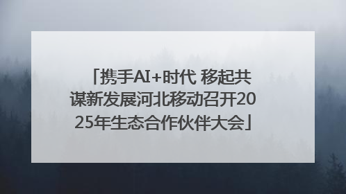 携手AI+时代 移起共谋新发展河北移动召开2025年生态合作伙伴大会